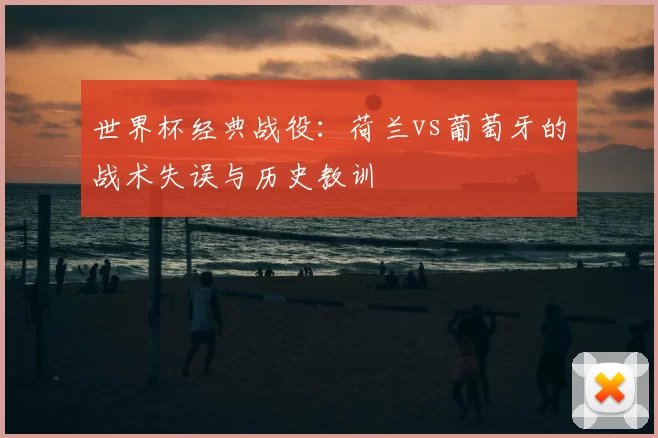 世界杯经典战役：荷兰vs葡萄牙的战术失误与历史教训
