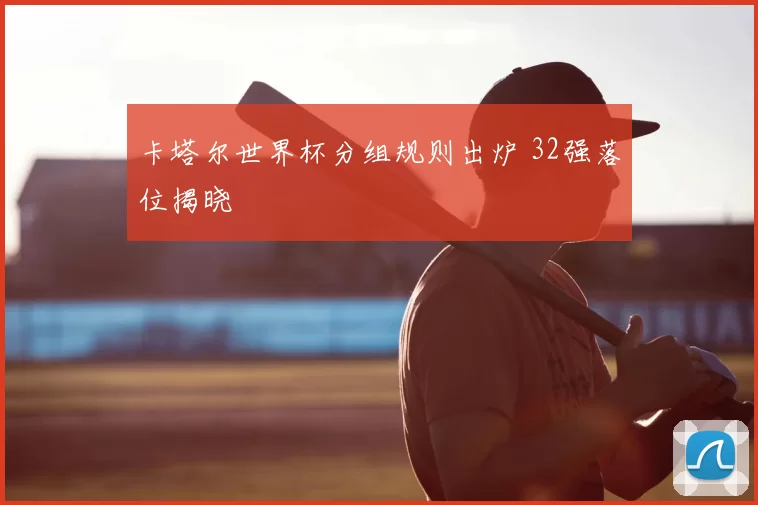 卡塔尔世界杯分组规则出炉 32强落位揭晓