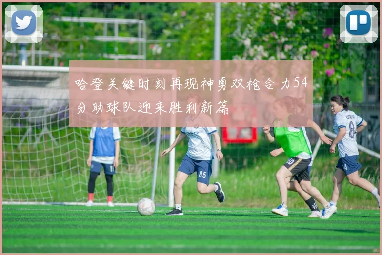 哈登关键时刻再现神勇双枪合力54分助球队迎来胜利新篇