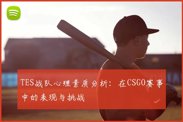 TES战队心理素质分析:在CSGO赛事中的表现与挑战