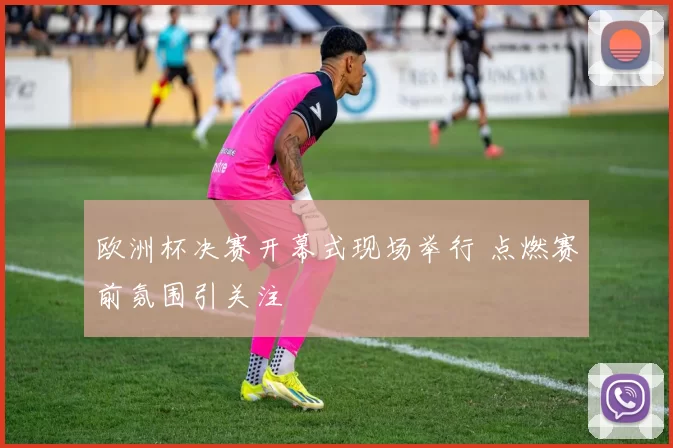 欧洲杯决赛开幕式现场举行 点燃赛前氛围引关注