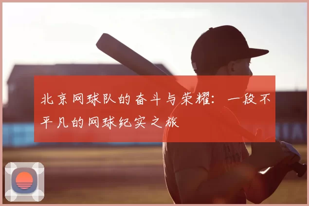 北京网球队的奋斗与荣耀：一段不平凡的网球纪实之旅