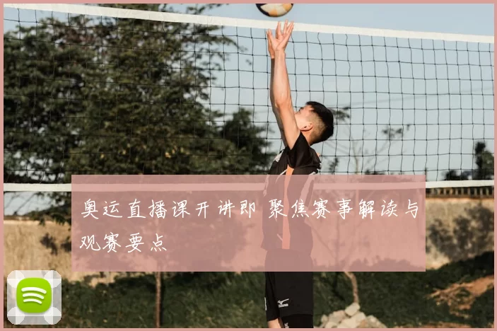 奥运直播课开讲即 聚焦赛事解读与观赛要点