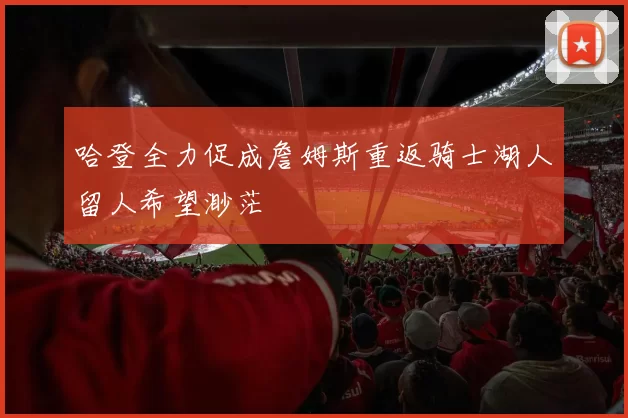 哈登全力促成詹姆斯重返骑士湖人留人希望渺茫