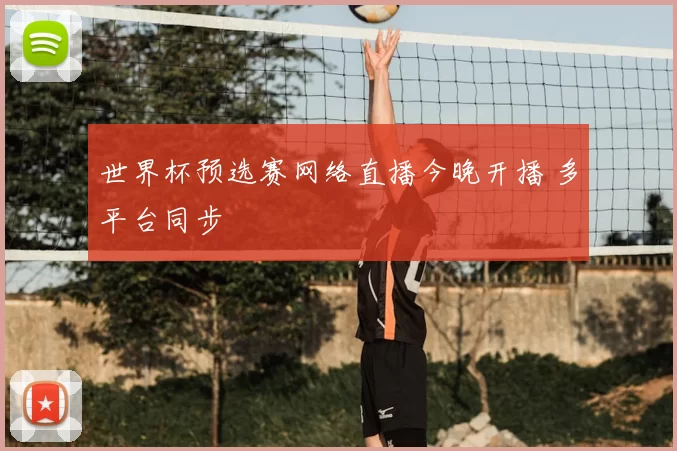 世界杯预选赛网络直播今晚开播 多平台同步