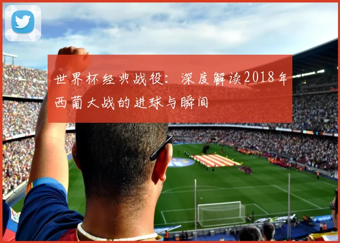 世界杯经典战役：深度解读2018年西葡大战的进球与瞬间