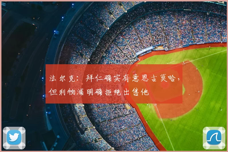 法尔克:拜仁确实有意恩古莫哈,但利物浦明确拒绝出售他