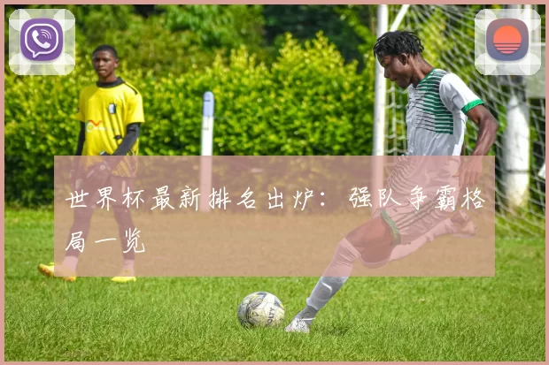 世界杯最新排名出炉:强队争霸格局一览