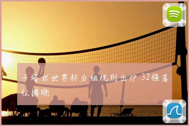 卡塔尔世界杯分组规则出炉 32强落位揭晓