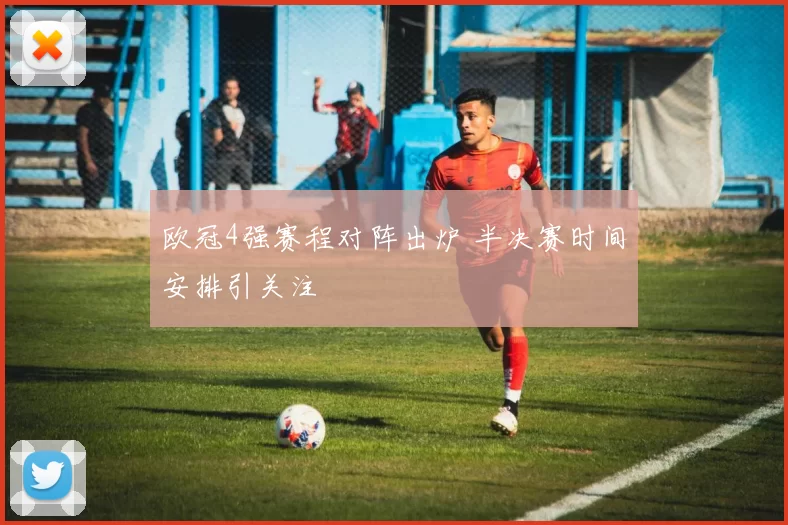 欧冠4强赛程对阵出炉 半决赛时间安排引关注