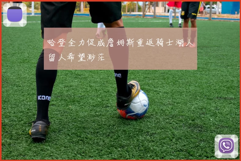 哈登全力促成詹姆斯重返骑士湖人留人希望渺茫