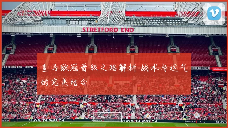 皇马欧冠晋级之路解析 战术与运气的完美结合