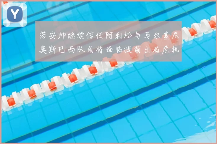 若安帅继续信任阿利松与马尔基尼奥斯巴西队或将面临提前出局危机