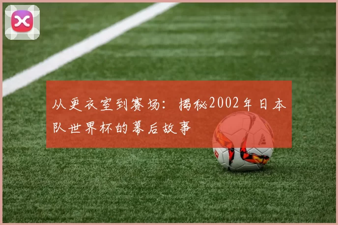 从更衣室到赛场:揭秘2002年日本队世界杯的幕后故事