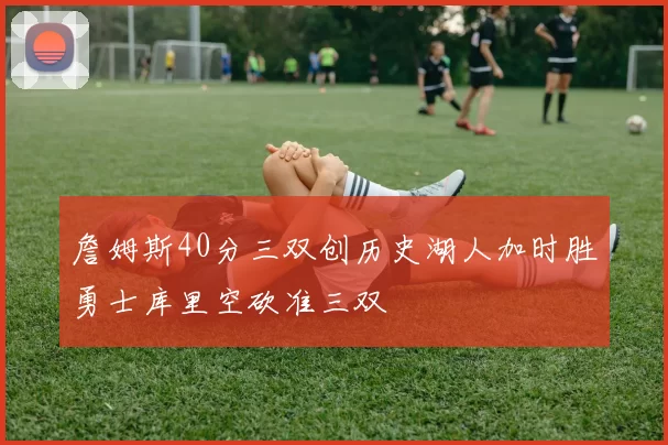 詹姆斯40分三双创历史湖人加时胜勇士库里空砍准三双