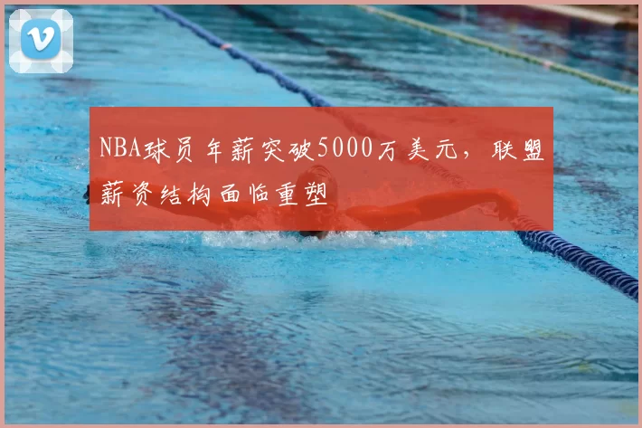 NBA球员年薪突破5000万美元,联盟薪资结构面临重塑