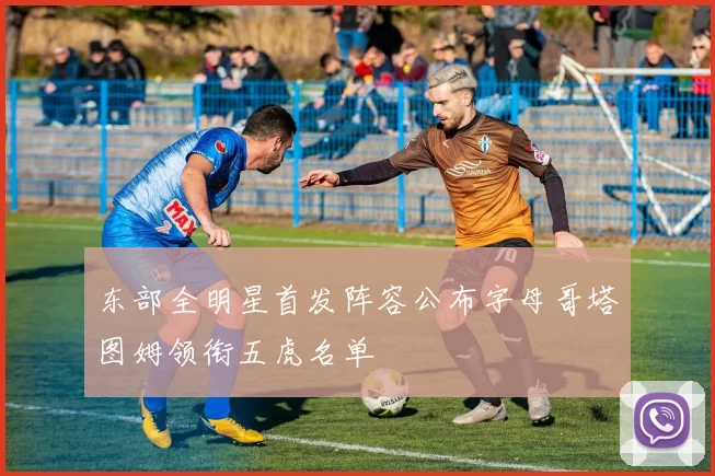 东部全明星首发阵容公布字母哥塔图姆领衔五虎名单
