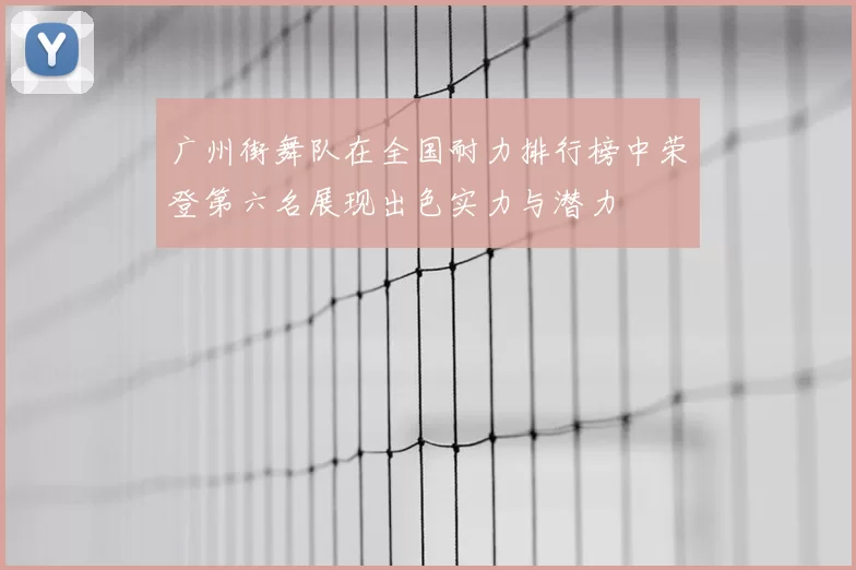 广州街舞队在全国耐力排行榜中荣登第六名展现出色实力与潜力