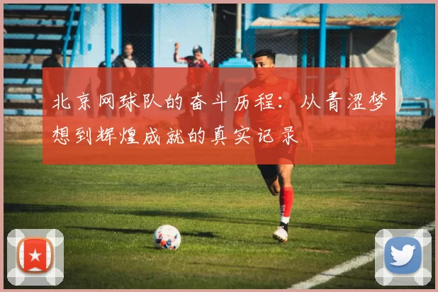 北京网球队的奋斗历程：从青涩梦想到辉煌成就的真实记录