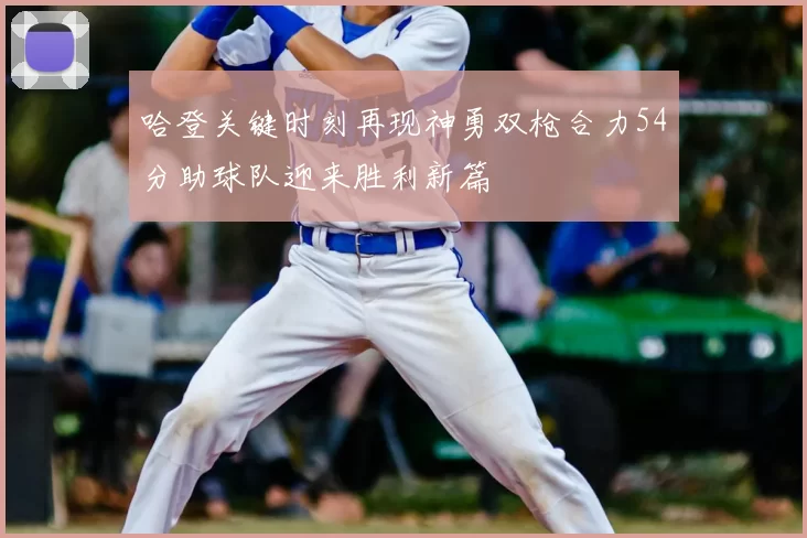 哈登关键时刻再现神勇双枪合力54分助球队迎来胜利新篇