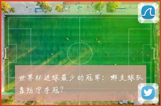 世界杯进球最少的冠军：哪支球队靠防守夺冠？