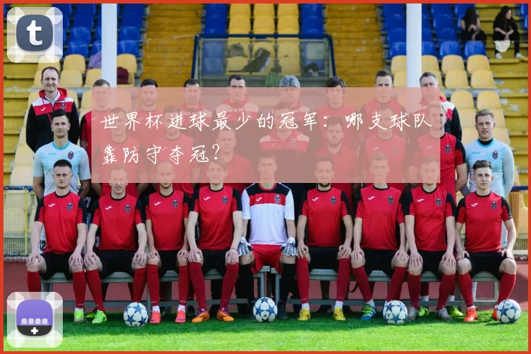 世界杯进球最少的冠军：哪支球队靠防守夺冠？