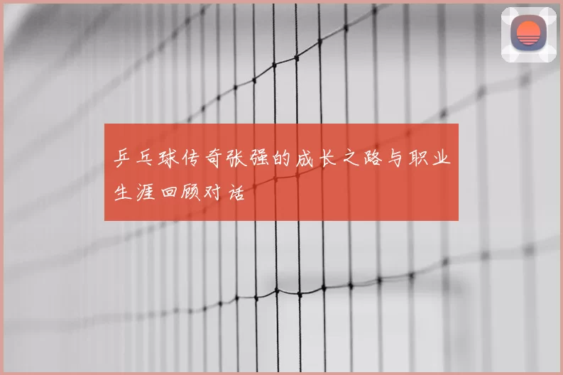 乒乓球传奇张强的成长之路与职业生涯回顾对话