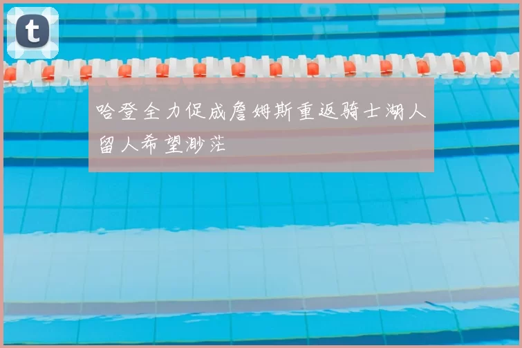 哈登全力促成詹姆斯重返骑士湖人留人希望渺茫